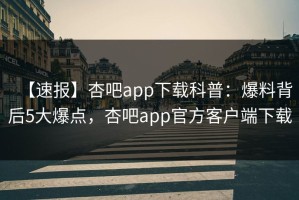 【速报】杏吧app下载科普：爆料背后5大爆点，杏吧app官方客户端下载