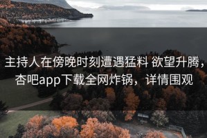 主持人在傍晚时刻遭遇猛料 欲望升腾，杏吧app下载全网炸锅，详情围观