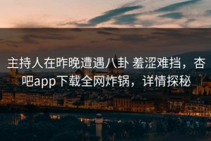 主持人在昨晚遭遇八卦 羞涩难挡，杏吧app下载全网炸锅，详情探秘