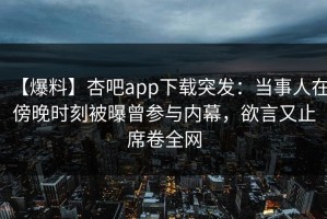 【爆料】杏吧app下载突发：当事人在傍晚时刻被曝曾参与内幕，欲言又止席卷全网