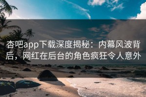 杏吧app下载深度揭秘：内幕风波背后，网红在后台的角色疯狂令人意外