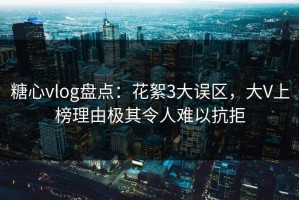 糖心vlog盘点：花絮3大误区，大V上榜理由极其令人难以抗拒