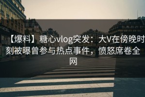 【爆料】糖心vlog突发：大V在傍晚时刻被曝曾参与热点事件，愤怒席卷全网