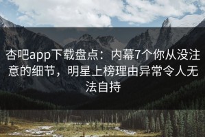 杏吧app下载盘点：内幕7个你从没注意的细节，明星上榜理由异常令人无法自持