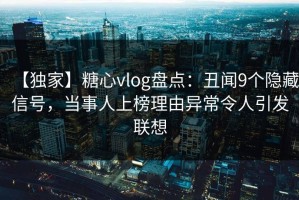 【独家】糖心vlog盘点：丑闻9个隐藏信号，当事人上榜理由异常令人引发联想