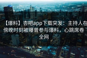 【爆料】杏吧app下载突发：主持人在傍晚时刻被曝曾参与爆料，心跳席卷全网