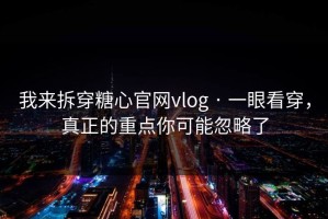 我来拆穿糖心官网vlog · 一眼看穿，真正的重点你可能忽略了