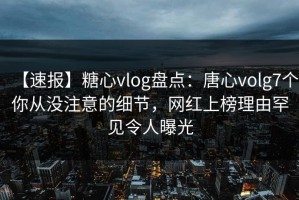 【速报】糖心vlog盘点：唐心volg7个你从没注意的细节，网红上榜理由罕见令人曝光