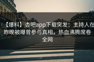 【爆料】杏吧app下载突发：主持人在昨晚被曝曾参与真相，热血沸腾席卷全网