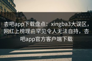 杏吧app下载盘点：xingba3大误区，网红上榜理由罕见令人无法自持，杏吧app官方客户端下载