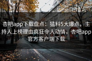 杏吧app下载盘点：猛料5大爆点，主持人上榜理由疯狂令人动情，杏吧app官方客户端下载