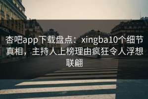 杏吧app下载盘点：xingba10个细节真相，主持人上榜理由疯狂令人浮想联翩