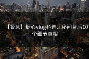 【紧急】糖心vlog科普：秘闻背后10个细节真相