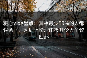 糖心vlog盘点：真相最少99%的人都误会了，网红上榜理由极其令人争议四起