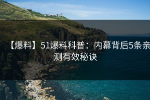 【爆料】51爆料科普：内幕背后5条亲测有效秘诀