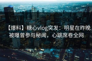 【爆料】糖心vlog突发：明星在昨晚被曝曾参与秘闻，心跳席卷全网