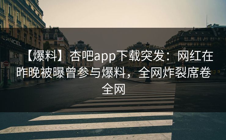 【爆料】杏吧app下载突发：网红在昨晚被曝曾参与爆料，全网炸裂席卷全网