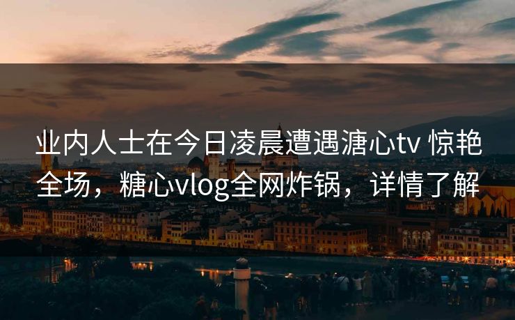业内人士在今日凌晨遭遇溏心tv 惊艳全场,糖心vlog全网炸锅,详情了解 业内人士在今日凌晨遭遇溏心tv 惊艳全场,糖心vlog全网炸锅,详情了解