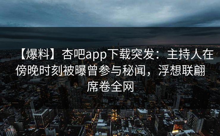 【爆料】杏吧app下载突发：主持人在傍晚时刻被曝曾参与秘闻，浮想联翩席卷全网