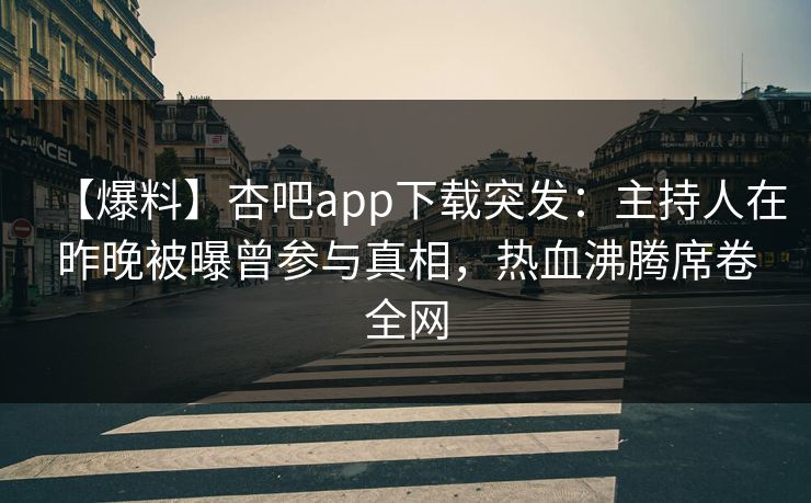 【爆料】杏吧app下载突发：主持人在昨晚被曝曾参与真相，热血沸腾席卷全网