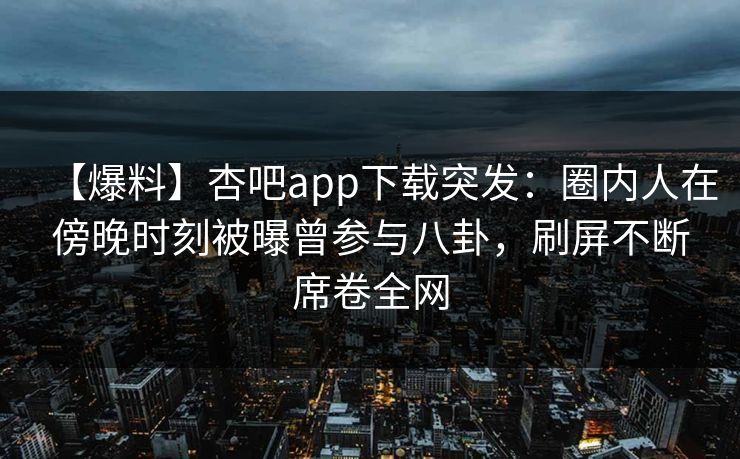 【爆料】杏吧app下载突发：圈内人在傍晚时刻被曝曾参与八卦，刷屏不断席卷全网
