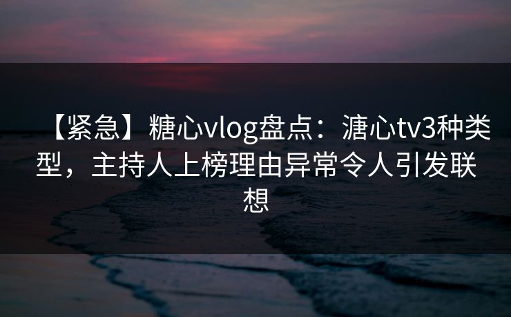 【紧急】糖心vlog盘点:溏心tv3种类型,主持人上榜理由异常令人引发联想 【紧急】糖心vlog盘点:溏心tv3种类型,主持人上榜理由异常令人引发联想