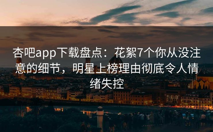 杏吧app下载盘点：花絮7个你从没注意的细节，明星上榜理由彻底令人情绪失控