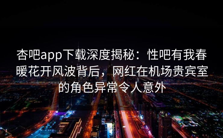 杏吧app下载深度揭秘：性吧有我春暖花开风波背后，网红在机场贵宾室的角色异常令人意外