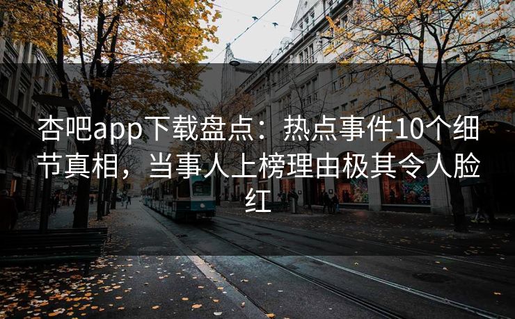 杏吧app下载盘点：热点事件10个细节真相，当事人上榜理由极其令人脸红