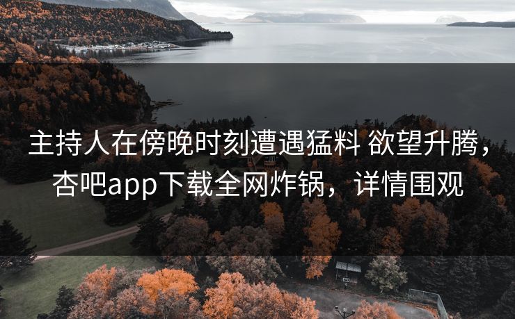 主持人在傍晚时刻遭遇猛料 欲望升腾，杏吧app下载全网炸锅，详情围观
