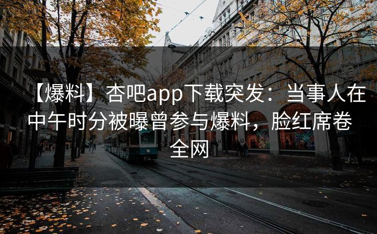 【爆料】杏吧app下载突发：当事人在中午时分被曝曾参与爆料，脸红席卷全网