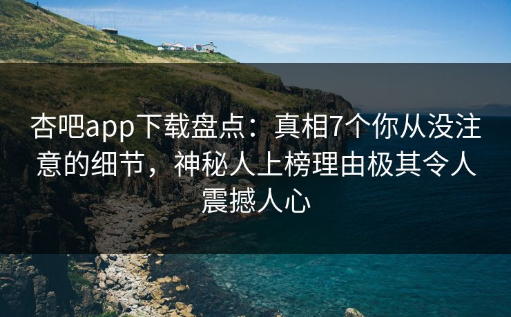 杏吧app下载盘点：真相7个你从没注意的细节，神秘人上榜理由极其令人震撼人心
