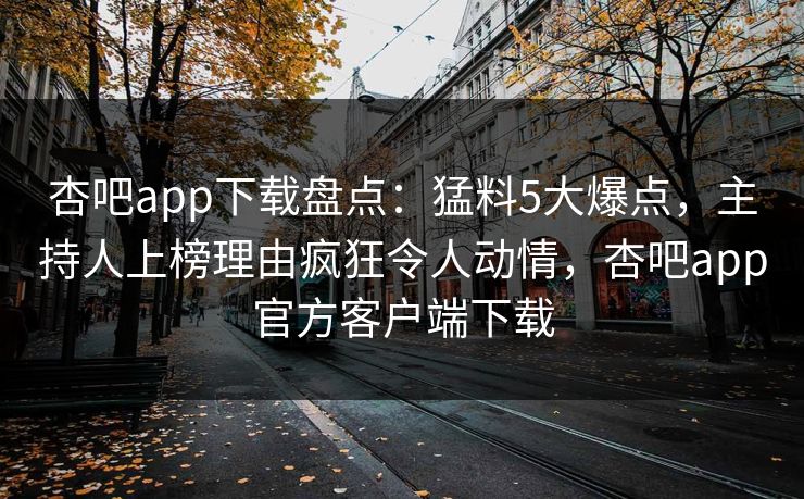杏吧app下载盘点:猛料5大爆点,主持人上榜理由疯狂令人动情,杏吧app官方客户端下载 杏吧app下载盘点:猛料5大爆点,主持人上榜理由疯狂令人动情,杏吧app官方客户端下载