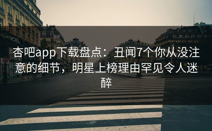 杏吧app下载盘点：丑闻7个你从没注意的细节，明星上榜理由罕见令人迷醉