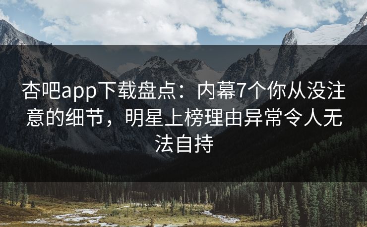 杏吧app下载盘点：内幕7个你从没注意的细节，明星上榜理由异常令人无法自持