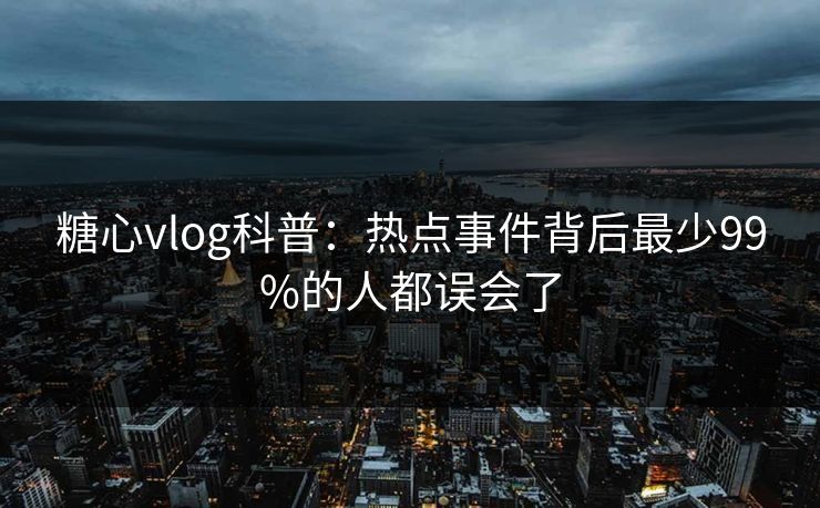 糖心vlog科普：热点事件背后最少99%的人都误会了