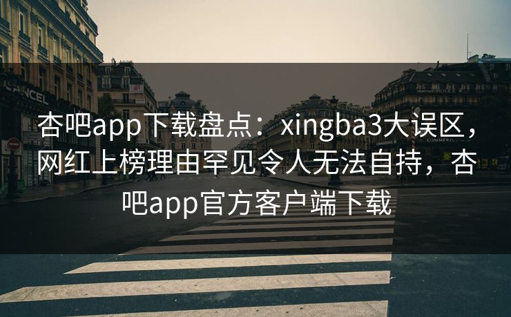 杏吧app下载盘点：xingba3大误区，网红上榜理由罕见令人无法自持，杏吧app官方客户端下载