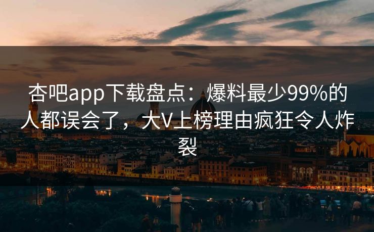 杏吧app下载盘点：爆料最少99%的人都误会了，大V上榜理由疯狂令人炸裂