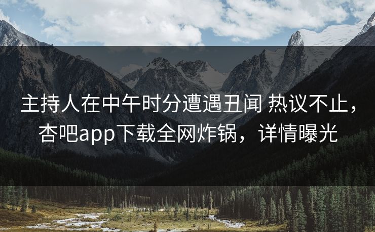 主持人在中午时分遭遇丑闻 热议不止，杏吧app下载全网炸锅，详情曝光
