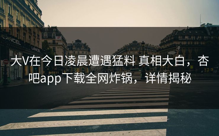 大V在今日凌晨遭遇猛料 真相大白,杏吧app下载全网炸锅,详情揭秘 大V在今日凌晨遭遇猛料 真相大白,杏吧app下载全网炸锅,详情揭秘