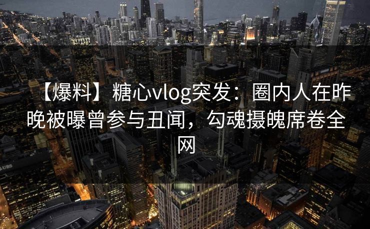 【爆料】糖心vlog突发:圈内人在昨晚被曝曾参与丑闻,勾魂摄魄席卷全网 【爆料】糖心vlog突发:圈内人在昨晚被曝曾参与丑闻,勾魂摄魄席卷全网