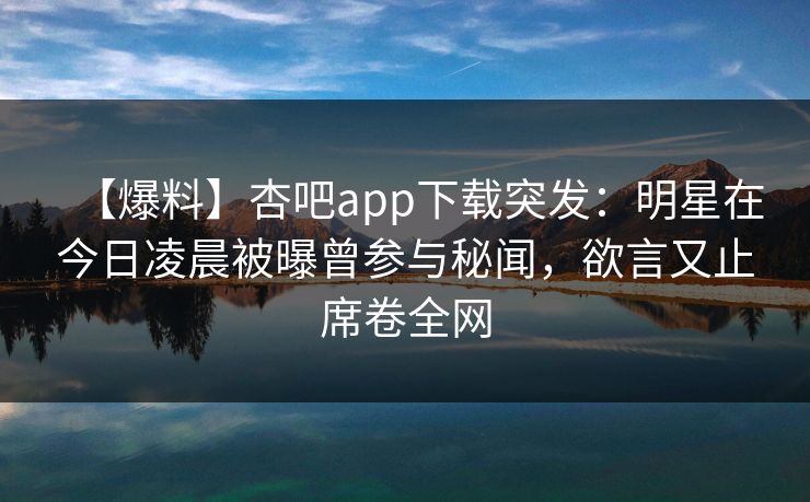 【爆料】杏吧app下载突发：明星在今日凌晨被曝曾参与秘闻，欲言又止席卷全网