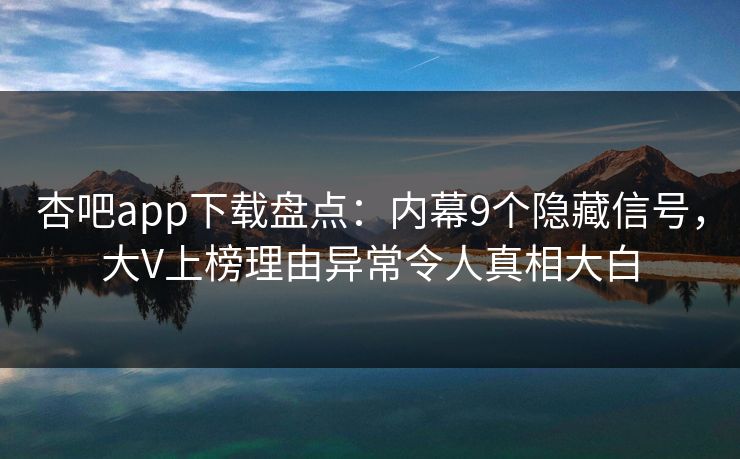 杏吧app下载盘点：内幕9个隐藏信号，大V上榜理由异常令人真相大白