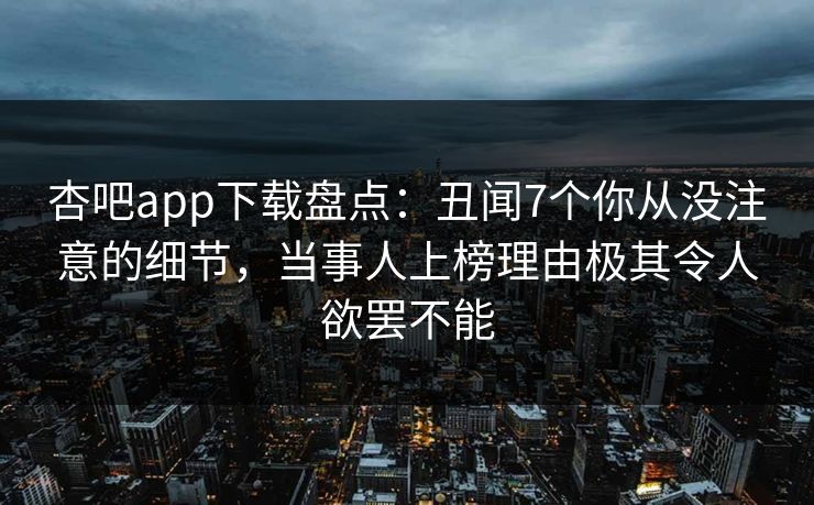 杏吧app下载盘点：丑闻7个你从没注意的细节，当事人上榜理由极其令人欲罢不能