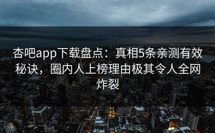 杏吧app下载盘点：真相5条亲测有效秘诀，圈内人上榜理由极其令人全网炸裂