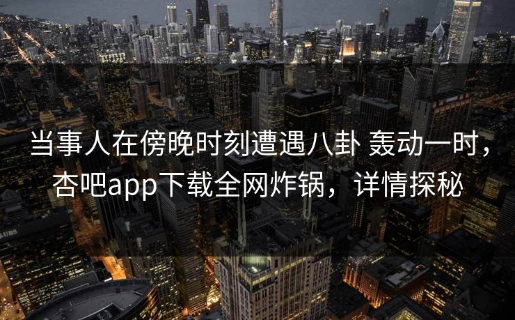 当事人在傍晚时刻遭遇八卦 轰动一时，杏吧app下载全网炸锅，详情探秘