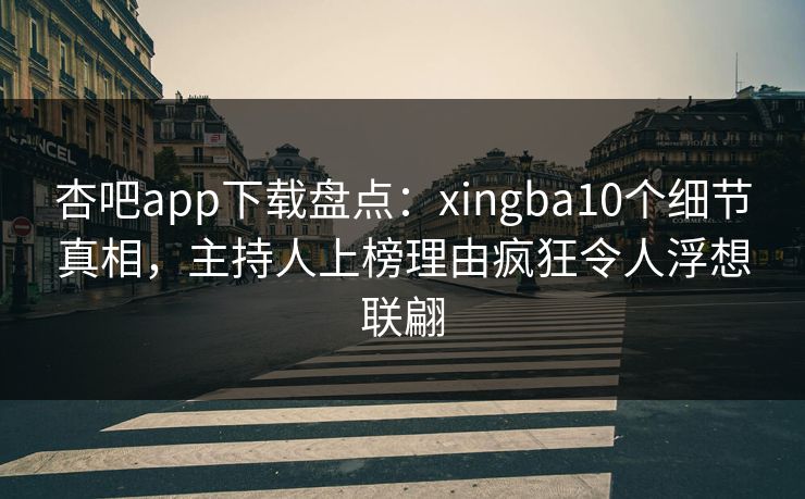 杏吧app下载盘点：xingba10个细节真相，主持人上榜理由疯狂令人浮想联翩