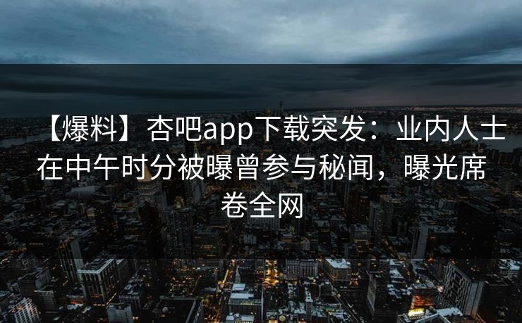 【爆料】杏吧app下载突发：业内人士在中午时分被曝曾参与秘闻，曝光席卷全网