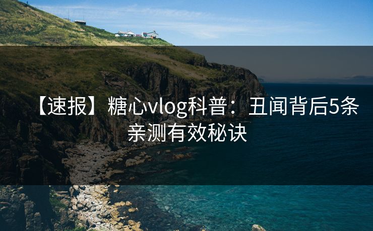 【速报】糖心vlog科普：丑闻背后5条亲测有效秘诀