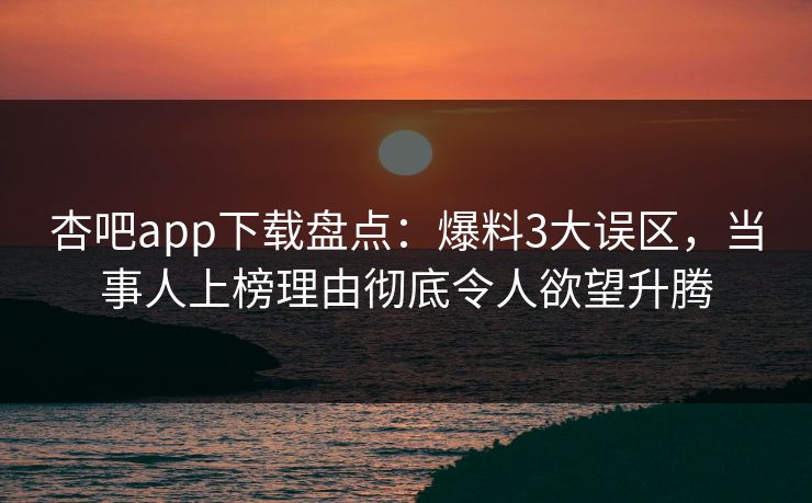 杏吧app下载盘点：爆料3大误区，当事人上榜理由彻底令人欲望升腾